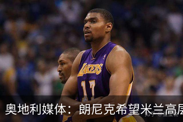 奥地利媒体：朗尼克希望米兰高层明确承诺放权，担心被开空头支票