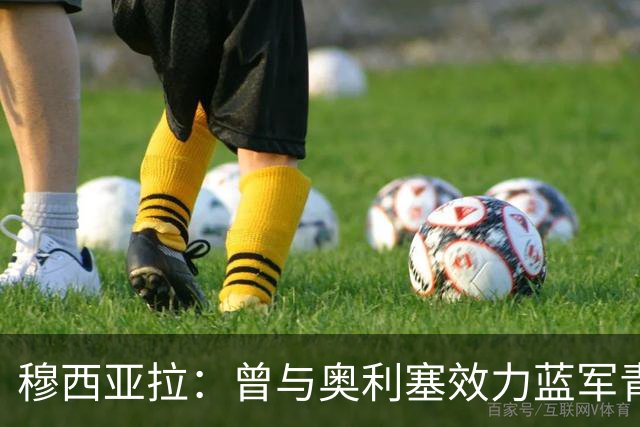 穆西亚拉：曾与奥利塞效力蓝军青训，他是我见过最勤奋的球员之一